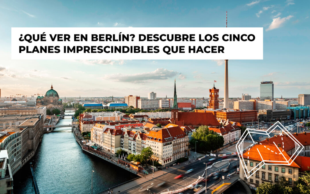 ¿Qué ver en Berlín? Descubre los cinco planes imprescindibles que hacer